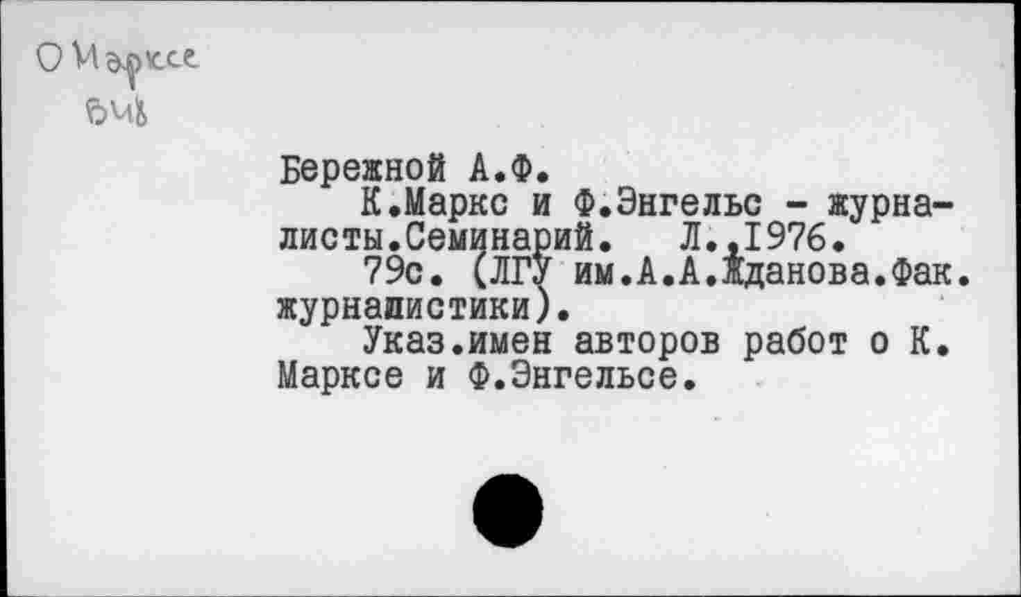 ﻿ем
Бережной А.Ф.
К.Маркс и Ф.Энгельс - журналисты.Семинарий.	Л.,1976.
79с. (ЛГУ им.А.А.Жданова.Фак. журналистики).
Указ.имен авторов работ о К. Марксе и Ф.Энгельсе.